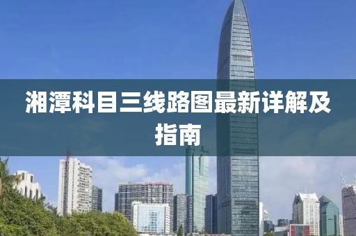 湘潭科目三線路圖最新詳解及指南