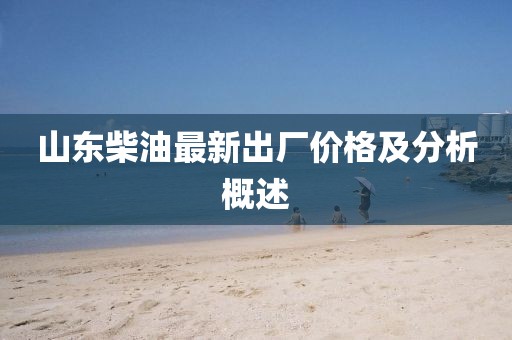 山東柴油最新出廠價格及分析概述