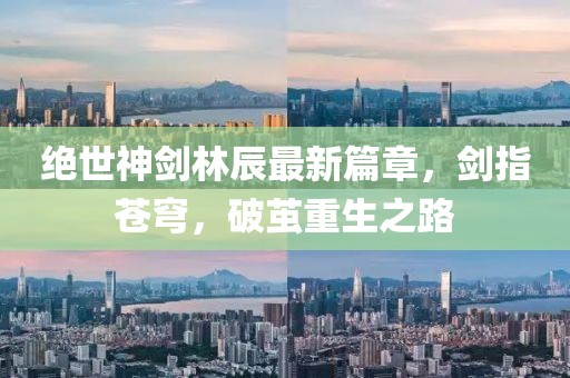 絕世神劍林辰最新篇章，劍指蒼穹，破繭重生之路