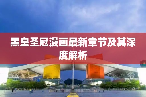 黑皇圣冠漫畫最新章節(jié)及其深度解析