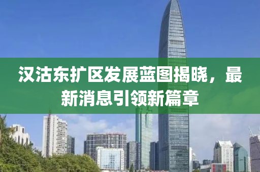 漢沽東擴區(qū)發(fā)展藍圖揭曉，最新消息引領(lǐng)新篇章