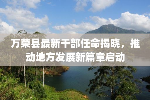 萬(wàn)榮縣最新干部任命揭曉，推動(dòng)地方發(fā)展新篇章啟動(dòng)