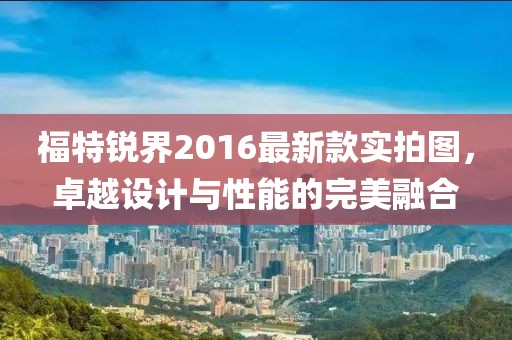 福特銳界2016最新款實(shí)拍圖，卓越設(shè)計與性能的完美融合