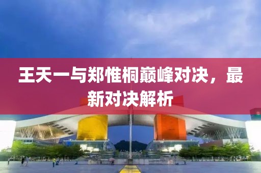 王天一與鄭惟桐巔峰對決，最新對決解析