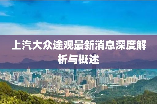 上汽大眾途觀最新消息深度解析與概述