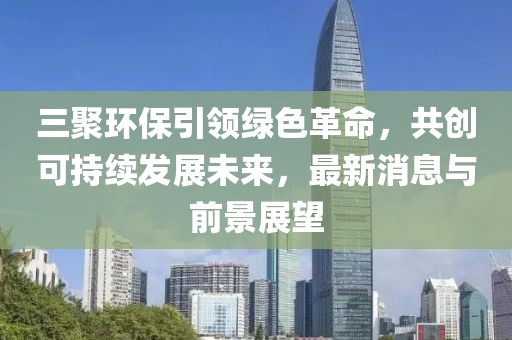 三聚環(huán)保引領(lǐng)綠色革命，共創(chuàng)可持續(xù)發(fā)展未來(lái)，最新消息與前景展望