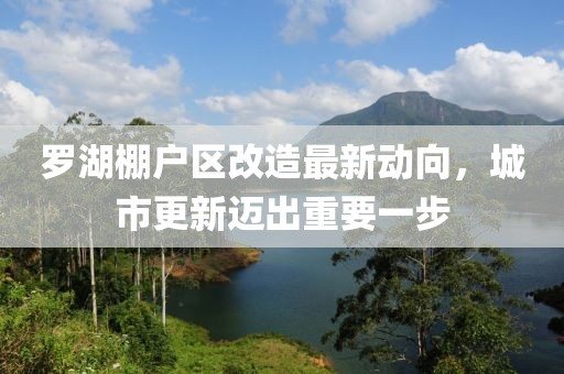 羅湖棚戶區(qū)改造最新動向，城市更新邁出重要一步