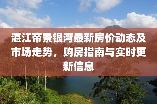 湛江帝景銀灣最新房價動態(tài)及市場走勢，購房指南與實時更新信息