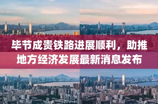 畢節(jié)成貴鐵路進(jìn)展順利，助推地方經(jīng)濟(jì)發(fā)展最新消息發(fā)布