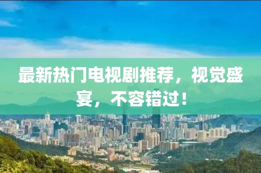 最新熱門電視劇推薦，視覺盛宴，不容錯過！