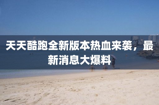 天天酷跑全新版本熱血來(lái)襲，最新消息大爆料