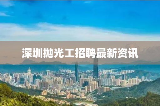 深圳拋光工招聘最新資訊