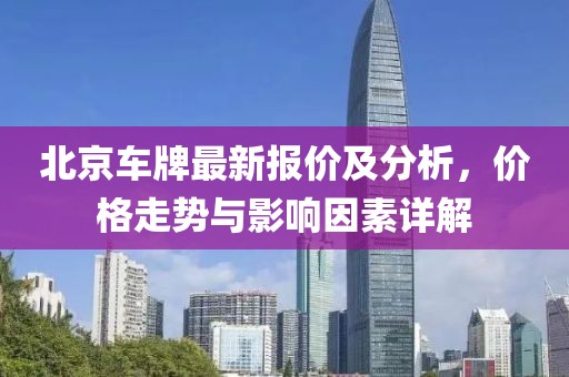 北京車牌最新報(bào)價(jià)及分析，價(jià)格走勢與影響因素詳解