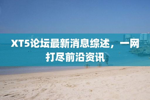 XT5論壇最新消息綜述，一網(wǎng)打盡前沿資訊