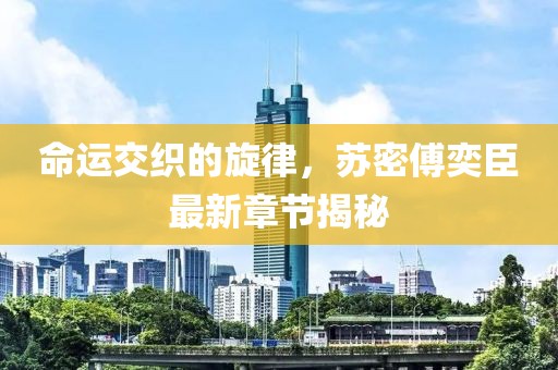 命運交織的旋律，蘇密傅奕臣最新章節(jié)揭秘
