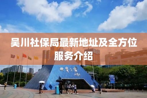 吳川社保局最新地址及全方位服務(wù)介紹