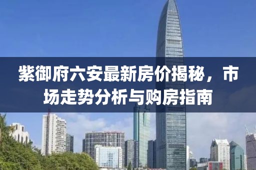 紫御府六安最新房價(jià)揭秘，市場走勢分析與購房指南