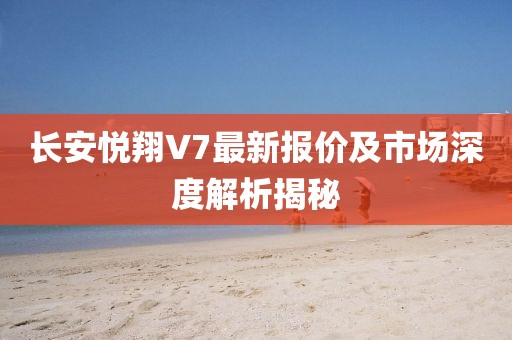 長安悅翔V7最新報價及市場深度解析揭秘