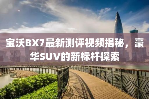 寶沃BX7最新測評視頻揭秘，豪華SUV的新標(biāo)桿探索