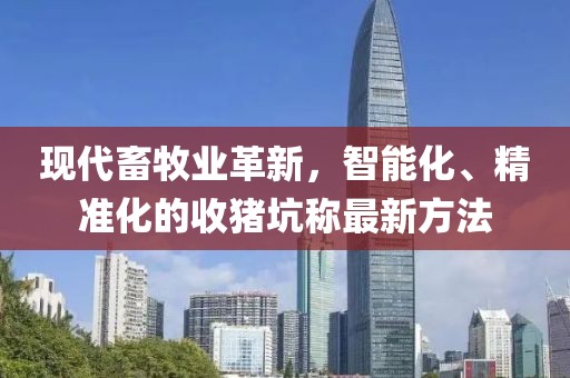 現代畜牧業(yè)革新，智能化、精準化的收豬坑稱最新方法
