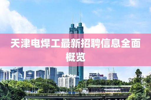 天津電焊工最新招聘信息全面概覽