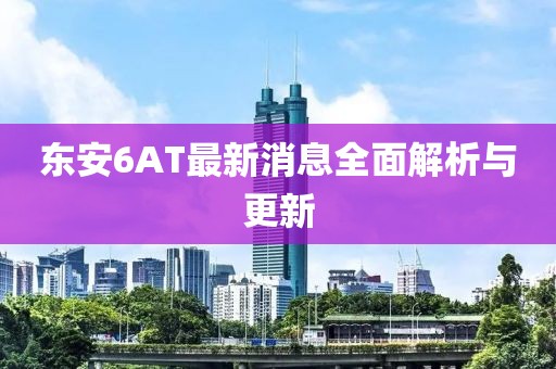 東安6AT最新消息全面解析與更新