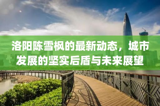 洛陽陳雪楓的最新動態(tài)，城市發(fā)展的堅實后盾與未來展望