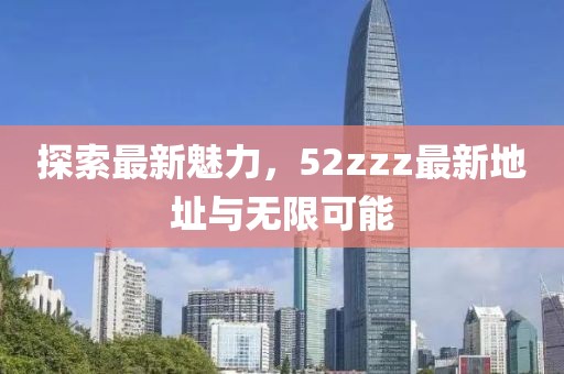 探索最新魅力，52zzz最新地址與無限可能
