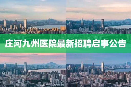 莊河九州醫(yī)院最新招聘啟事公告
