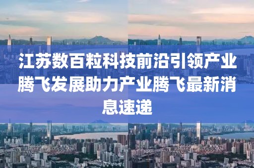 江蘇數(shù)百?？萍记把匾I產(chǎn)業(yè)騰飛發(fā)展助力產(chǎn)業(yè)騰飛最新消息速遞