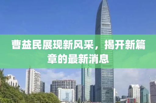 曹益民展現(xiàn)新風(fēng)采，揭開新篇章的最新消息