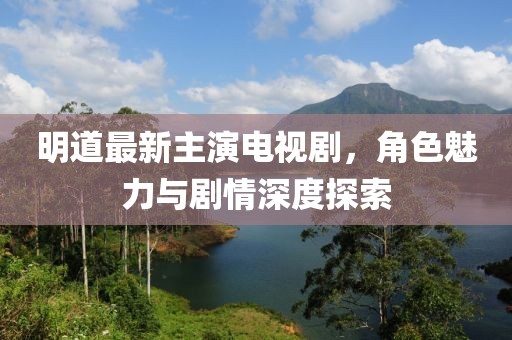 明道最新主演電視劇，角色魅力與劇情深度探索