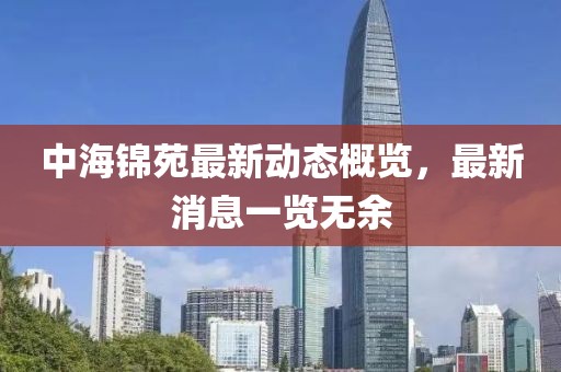 中海錦苑最新動(dòng)態(tài)概覽，最新消息一覽無余