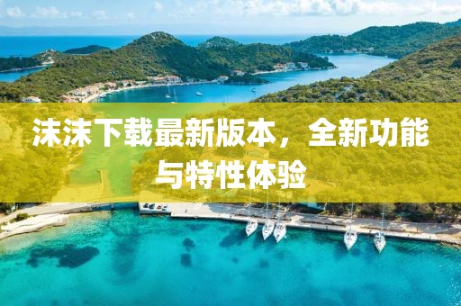沫沫下載最新版本，全新功能與特性體驗(yàn)