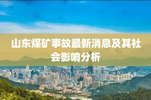 山東煤礦事故最新消息及其社會影響分析