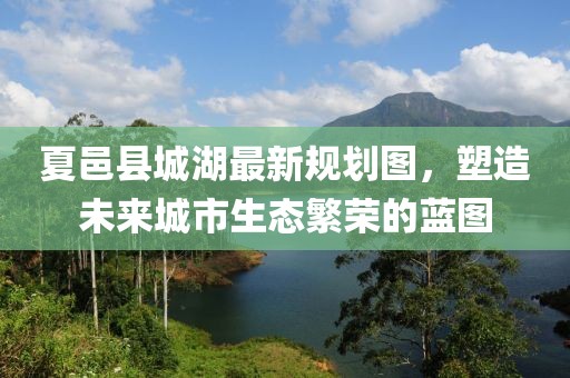 夏邑縣城湖最新規(guī)劃圖，塑造未來城市生態(tài)繁榮的藍(lán)圖