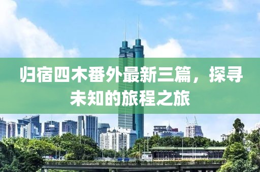 歸宿四木番外最新三篇，探尋未知的旅程之旅