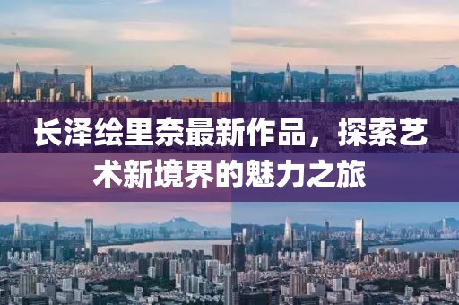 長澤繪里奈最新作品，探索藝術(shù)新境界的魅力之旅