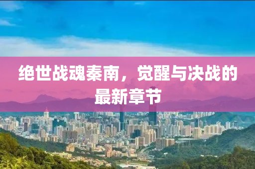 絕世戰(zhàn)魂秦南，覺醒與決戰(zhàn)的最新章節(jié)