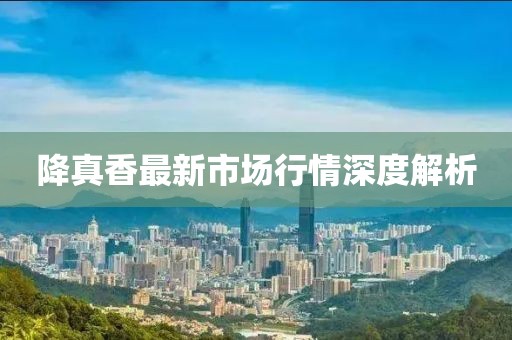 降真香最新市場行情深度解析