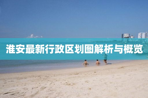 淮安最新行政區(qū)劃圖解析與概覽