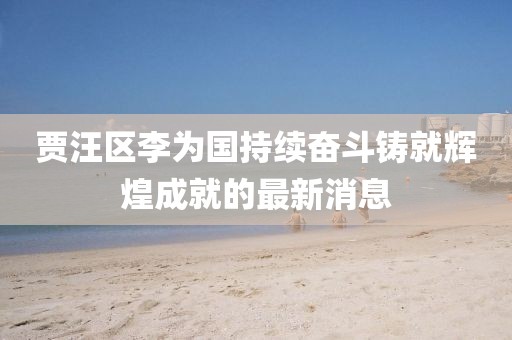 賈汪區(qū)李為國(guó)持續(xù)奮斗鑄就輝煌成就的最新消息