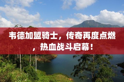 韋德加盟騎士，傳奇再度點(diǎn)燃，熱血戰(zhàn)斗啟幕！