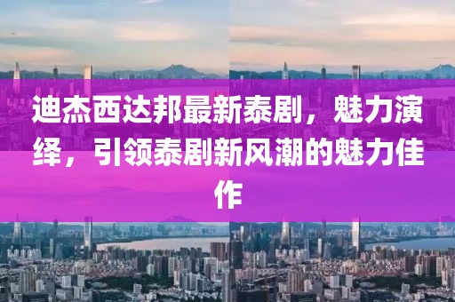 迪杰西達邦最新泰劇，魅力演繹，引領泰劇新風潮的魅力佳作