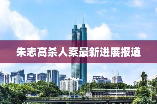 朱志高殺人案最新進展報道