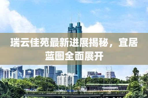 瑞云佳苑最新進展揭秘，宜居藍圖全面展開