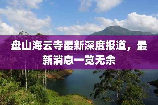 盤山海云寺最新深度報(bào)道，最新消息一覽無(wú)余