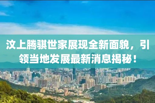 汶上騰騏世家展現(xiàn)全新面貌，引領(lǐng)當(dāng)?shù)匕l(fā)展最新消息揭秘！