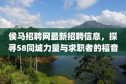 侯馬招聘網(wǎng)最新招聘信息，探尋58同城力量與求職者的福音