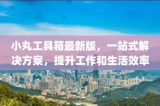 小丸工具箱最新版，一站式解決方案，提升工作和生活效率